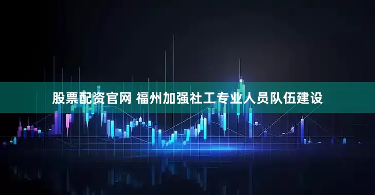 股票配资官网 福州加强社工专业人员队伍建设