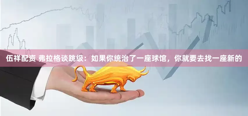 伍祥配资 弗拉格谈跳级：如果你统治了一座球馆，你就要去找一座新的