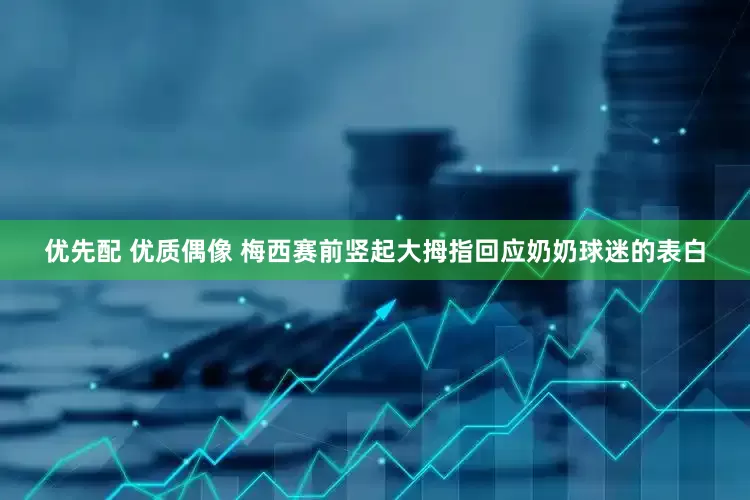 优先配 优质偶像 梅西赛前竖起大拇指回应奶奶球迷的表白