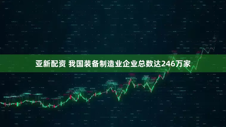 亚新配资 我国装备制造业企业总数达246万家