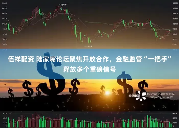 伍祥配资 陆家嘴论坛聚焦开放合作，金融监管“一把手”释放多个重磅信号