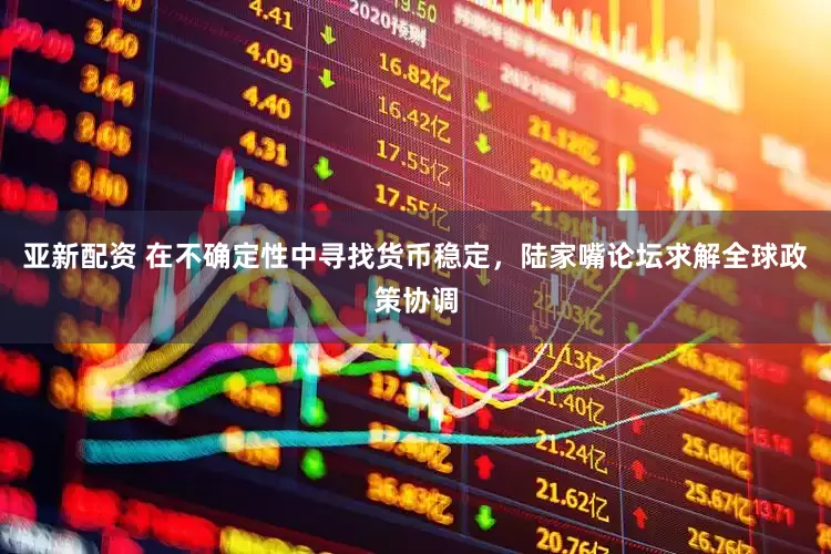 亚新配资 在不确定性中寻找货币稳定，陆家嘴论坛求解全球政策协调