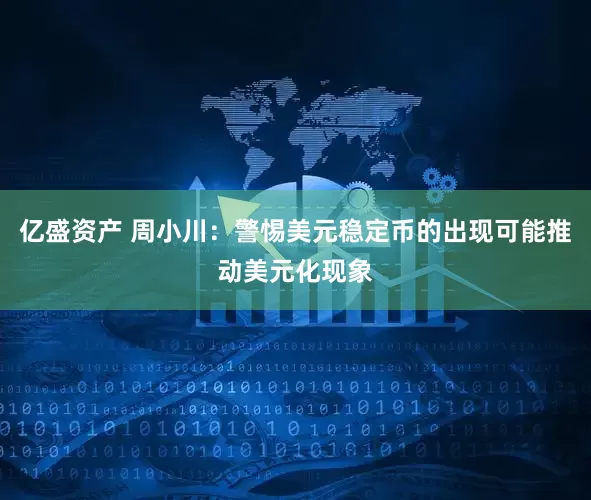 亿盛资产 周小川：警惕美元稳定币的出现可能推动美元化现象