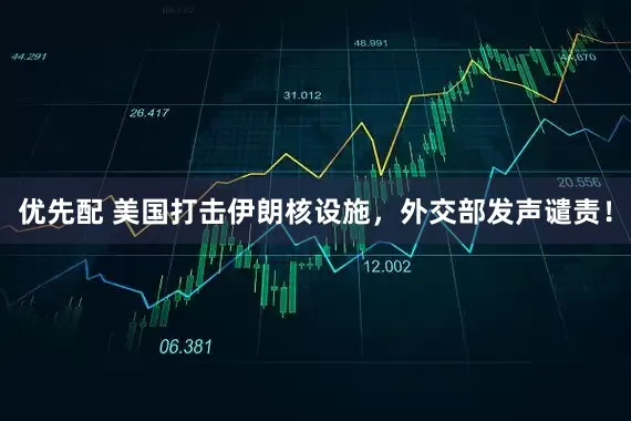 优先配 美国打击伊朗核设施，外交部发声谴责！