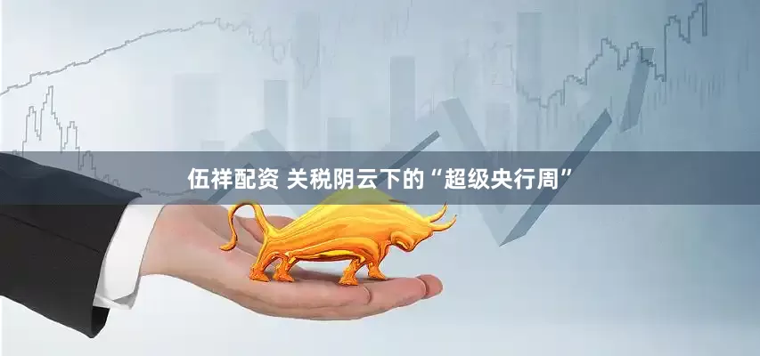 伍祥配资 关税阴云下的“超级央行周”