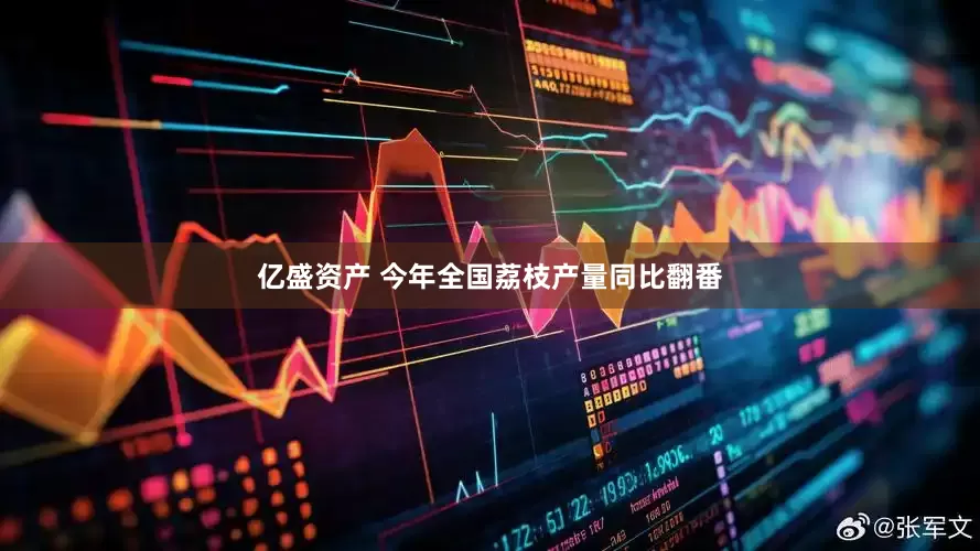 亿盛资产 今年全国荔枝产量同比翻番