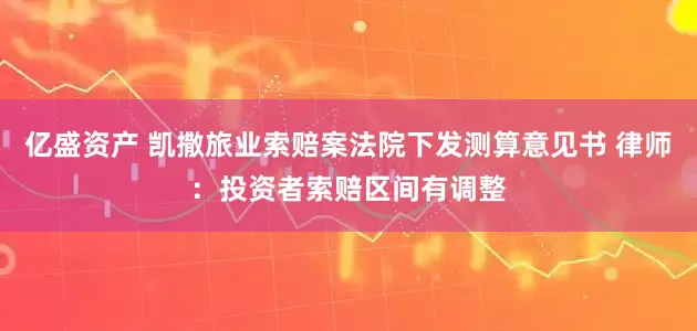 亿盛资产 凯撒旅业索赔案法院下发测算意见书 律师：投资者索赔区间有调整