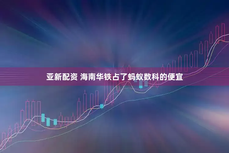 亚新配资 海南华铁占了蚂蚁数科的便宜