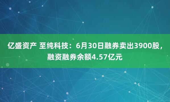 亿盛资产 至纯科技：6月30日融券卖出3900股，融资融券余额4.57亿元