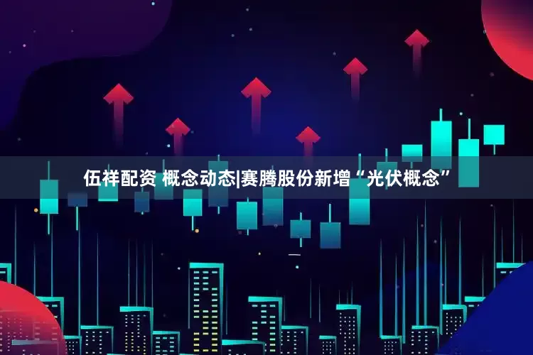 伍祥配资 概念动态|赛腾股份新增“光伏概念”