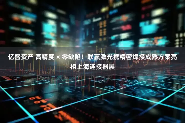 亿盛资产 高精度 × 零缺陷！联赢激光携精密焊接成熟方案亮相上海连接器展