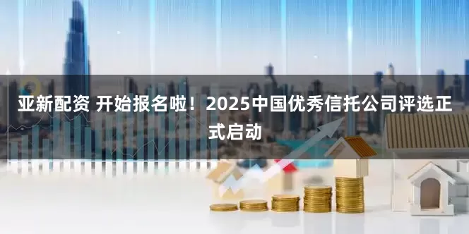 亚新配资 开始报名啦！2025中国优秀信托公司评选正式启动