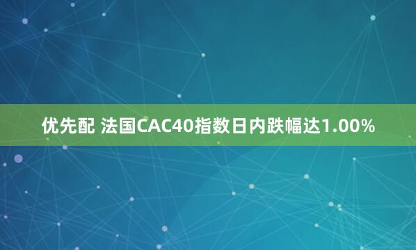 优先配 法国CAC40指数日内跌幅达1.00%