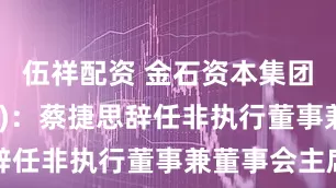 伍祥配资 金石资本集团(01160)：蔡捷思辞任非执行董事兼董事会主席