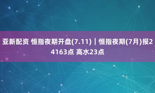 亚新配资 恒指夜期开盘(7.11)︱恒指夜期(7月)报24163点 高水23点