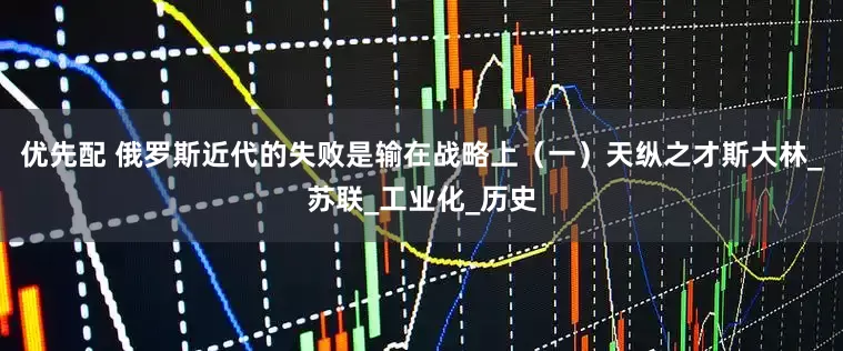 优先配 俄罗斯近代的失败是输在战略上（一）天纵之才斯大林_苏联_工业化_历史
