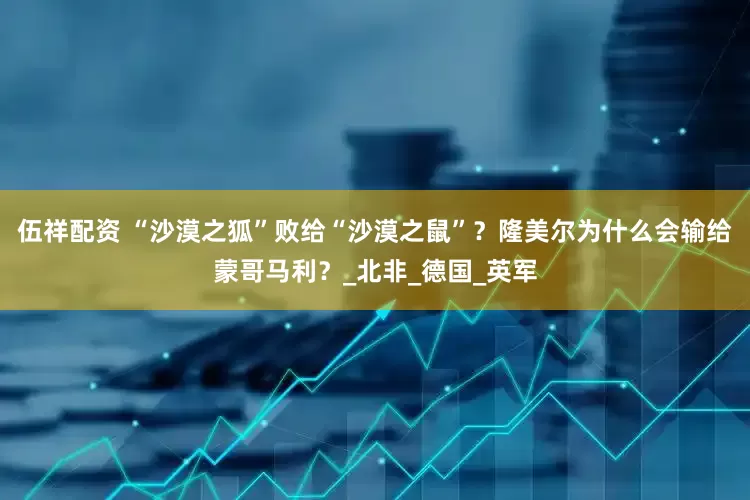 伍祥配资 “沙漠之狐”败给“沙漠之鼠”？隆美尔为什么会输给蒙哥马利？_北非_德国_英军