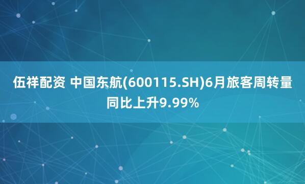 伍祥配资 中国东航(600115.SH)6月旅客周转量同比上升9.99%