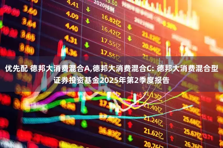 优先配 德邦大消费混合A,德邦大消费混合C: 德邦大消费混合型证券投资基金2025年第2季度报告
