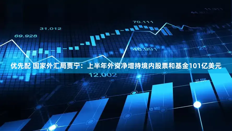 优先配 国家外汇局贾宁：上半年外资净增持境内股票和基金101亿美元
