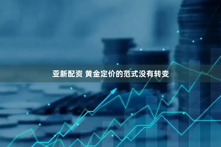 亚新配资 黄金定价的范式没有转变