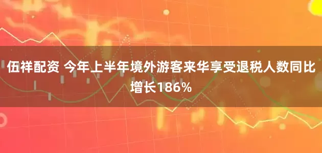伍祥配资 今年上半年境外游客来华享受退税人数同比增长186%