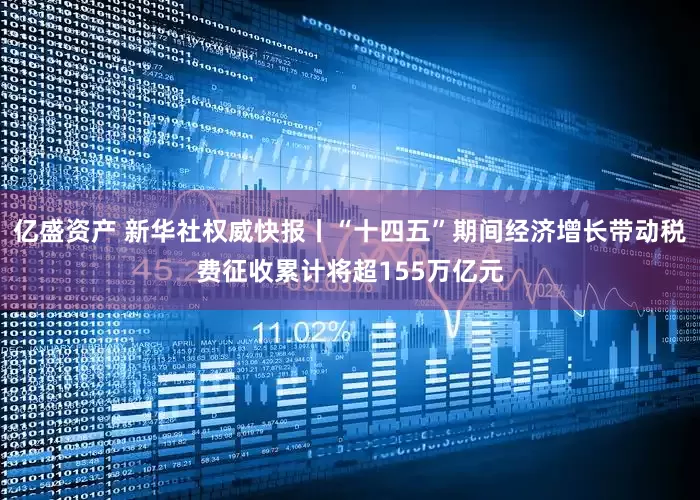 亿盛资产 新华社权威快报丨“十四五”期间经济增长带动税费征收累计将超155万亿元
