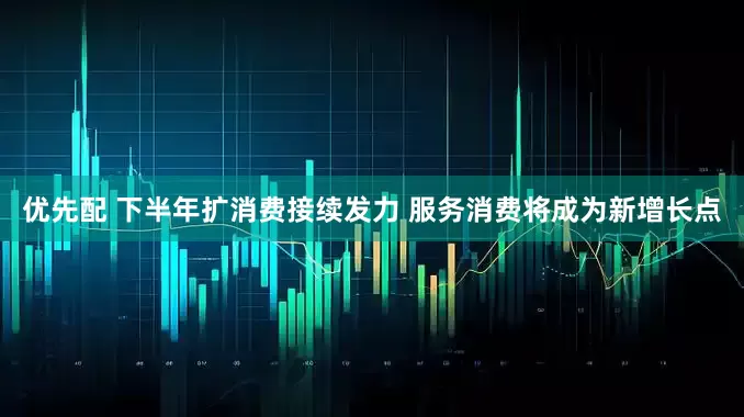 优先配 下半年扩消费接续发力 服务消费将成为新增长点