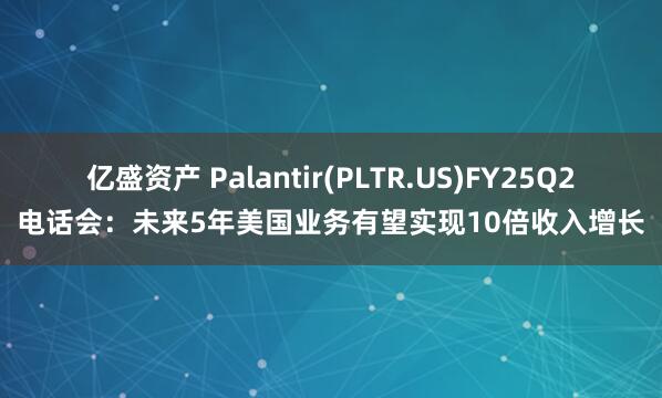 亿盛资产 Palantir(PLTR.US)FY25Q2电话会：未来5年美国业务有望实现10倍收入增长