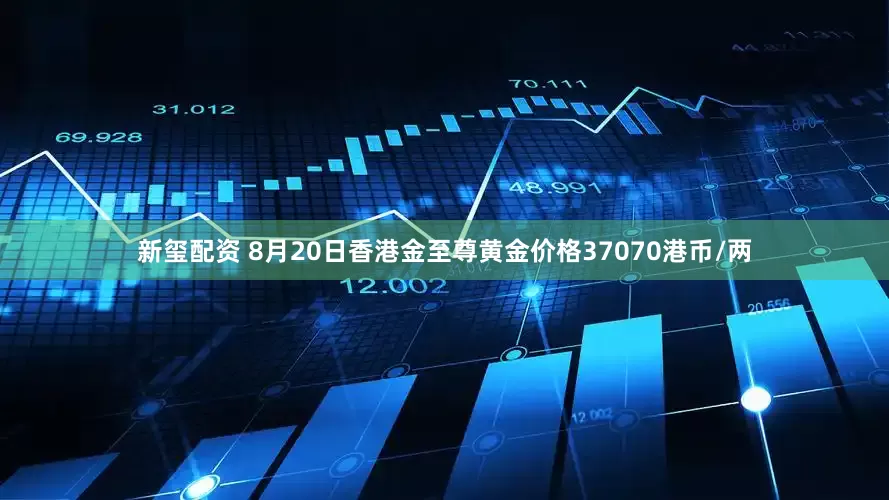 新玺配资 8月20日香港金至尊黄金价格37070港币/两