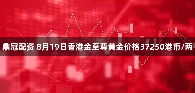 鼎冠配资 8月19日香港金至尊黄金价格37250港币/两