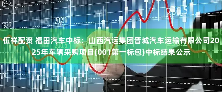 伍祥配资 福田汽车中标：山西汽运集团晋城汽车运输有限公司2025年车辆采购项目(001第一标包)中标结果公示