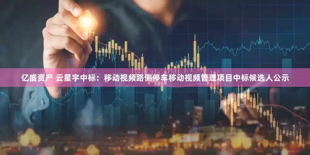 亿盛资产 云星宇中标：移动视频路侧停车移动视频管理项目中标候选人公示