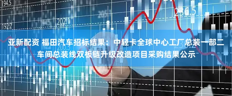 亚新配资 福田汽车招标结果：中轻卡全球中心工厂总装一部二车间总装线双板链升级改造项目采购结果公示
