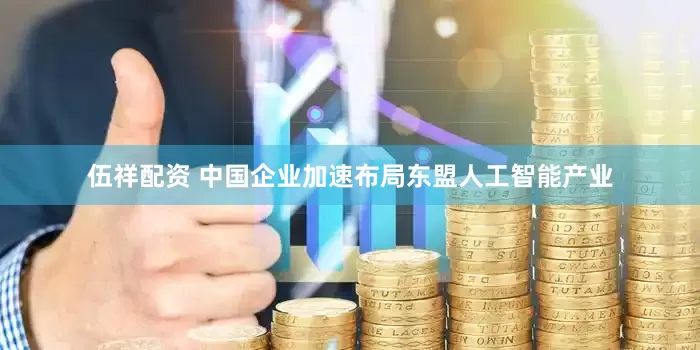 伍祥配资 中国企业加速布局东盟人工智能产业
