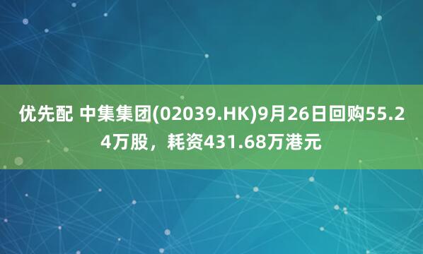 优先配 中集集团(02039.HK)9月26日回购55.24万股，耗资431.68万港元