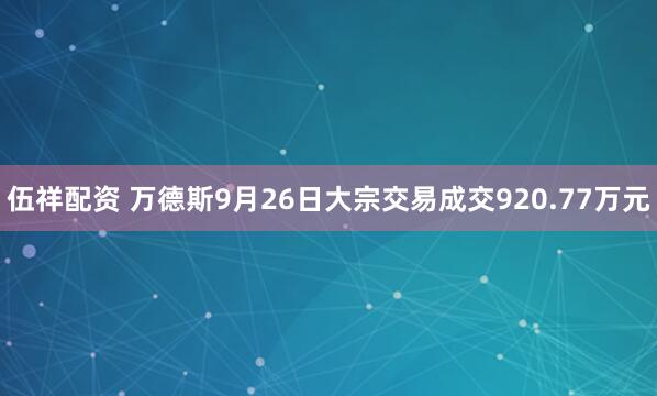 伍祥配资 万德斯9月26日大宗交易成交920.77万元