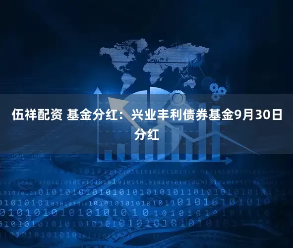 伍祥配资 基金分红：兴业丰利债券基金9月30日分红