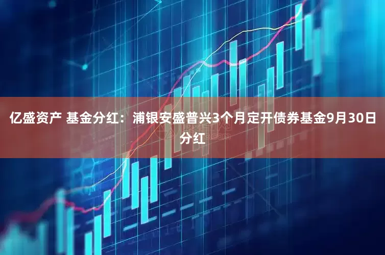 亿盛资产 基金分红：浦银安盛普兴3个月定开债券基金9月30日分红
