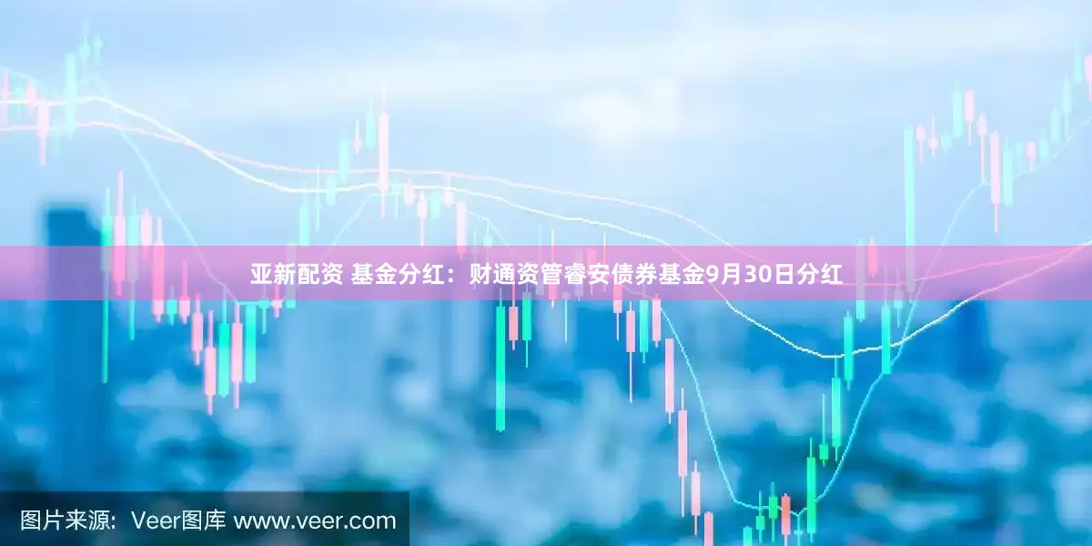 亚新配资 基金分红：财通资管睿安债券基金9月30日分红