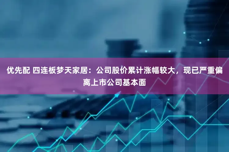 优先配 四连板梦天家居：公司股价累计涨幅较大，现已严重偏离上市公司基本面