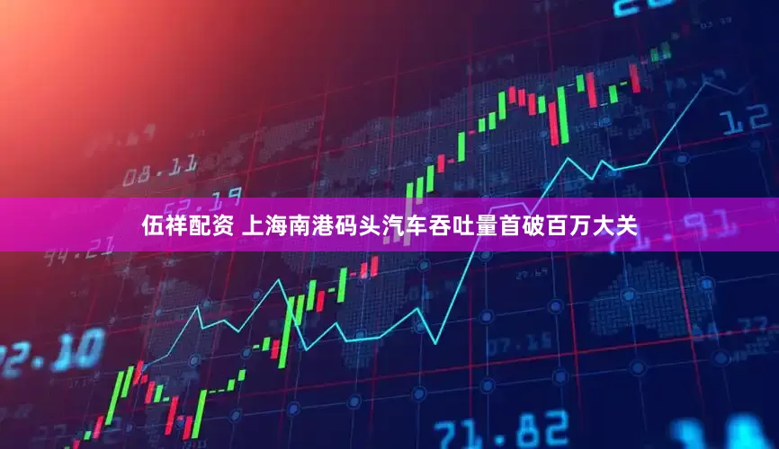 伍祥配资 上海南港码头汽车吞吐量首破百万大关