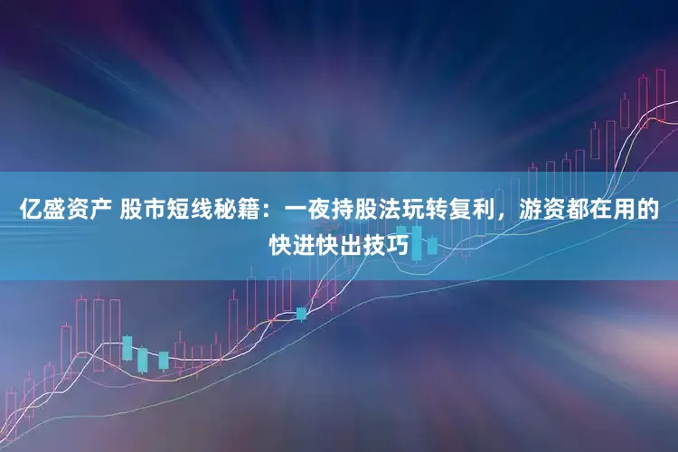 亿盛资产 股市短线秘籍：一夜持股法玩转复利，游资都在用的快进快出技巧